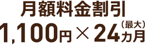 月額料金割引 1,100円 × 最大24ヵ月