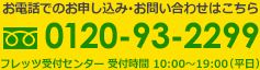 お電話でのお申込み・お問い合わせは0120-93-2299まで！
